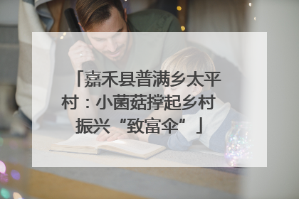 嘉禾县普满乡太平村：小菌菇撑起乡村振兴“致富伞”