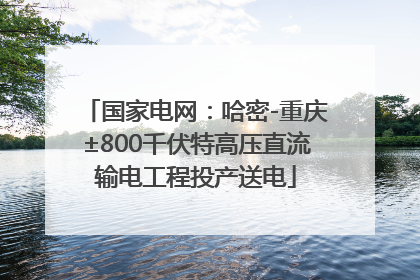 国家电网：哈密-重庆±800千伏特高压直流输电工程投产送电