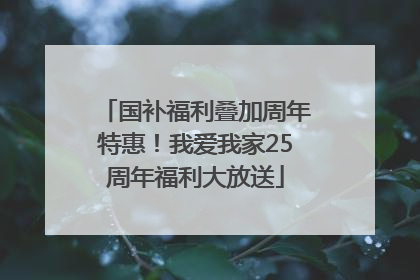 国补福利叠加周年特惠！我爱我家25周年福利大放送