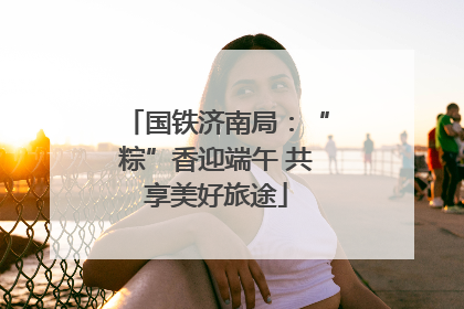 国铁济南局：“粽”香迎端午 共享美好旅途