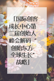 国际创客成长中心第二届创始人峰会解码“创始东方·全球生长”战略