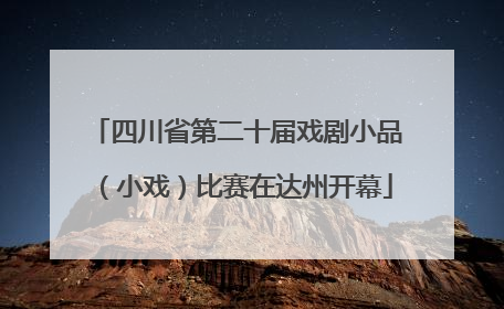 四川省第二十届戏剧小品（小戏）比赛在达州开幕