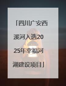四川广安西溪河入选2025年幸福河湖建设项目