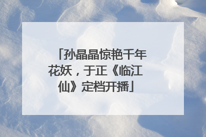 孙晶晶惊艳千年花妖，于正《临江仙》定档开播