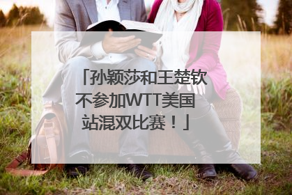 孙颖莎和王楚钦不参加WTT美国站混双比赛！