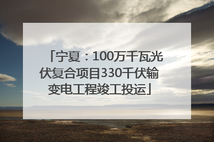 宁夏：100万千瓦光伏复合项目330千伏输变电工程竣工投运