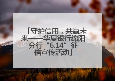 守护信用，共赢未来——华夏银行绵阳分行“6.14”征信宣传活动