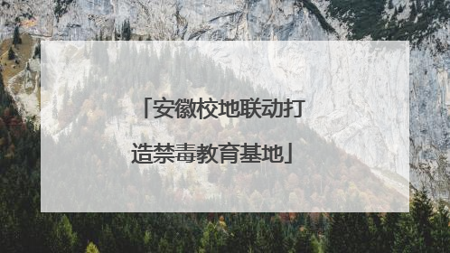 安徽校地联动打造禁毒教育基地