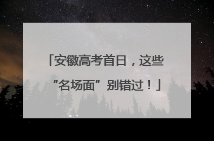 安徽高考首日，这些“名场面”别错过！