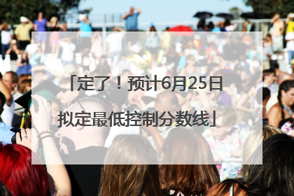 定了！预计6月25日拟定最低控制分数线