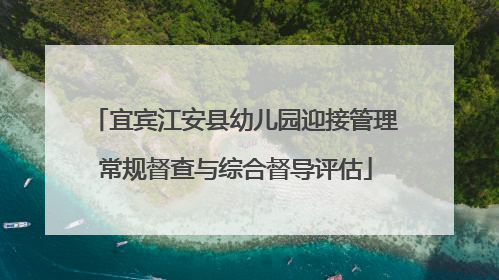 宜宾江安县幼儿园迎接管理常规督查与综合督导评估