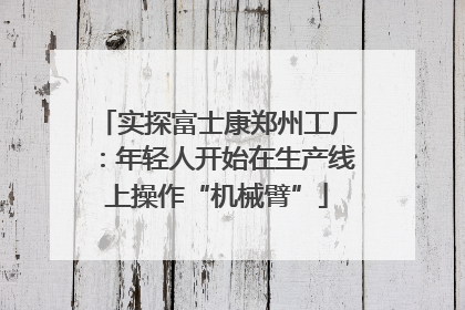实探富士康郑州工厂：年轻人开始在生产线上操作“机械臂”