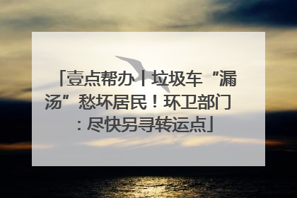 壹点帮办丨垃圾车“漏汤”愁坏居民！环卫部门：尽快另寻转运点