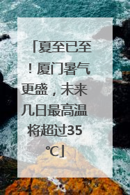 夏至已至！厦门暑气更盛，未来几日最高温将超过35℃