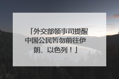 外交部领事司提醒中国公民暂勿前往伊朗、以色列！