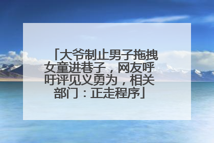 大爷制止男子拖拽女童进巷子，网友呼吁评见义勇为，相关部门：正走程序