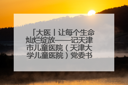 大医丨让每个生命灿烂绽放——记天津市儿童医院（天津大学儿童医院）党委书记、院长刘薇