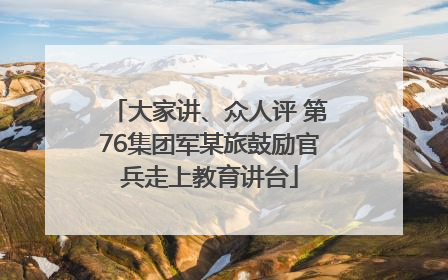 大家讲、众人评 第76集团军某旅鼓励官兵走上教育讲台