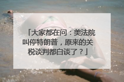 大家都在问：美法院叫停特朗普，原来的关税谈判都白谈了？