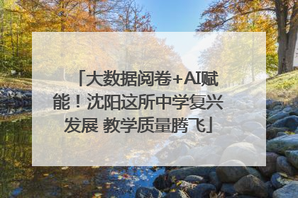 大数据阅卷+AI赋能！沈阳这所中学复兴发展 教学质量腾飞