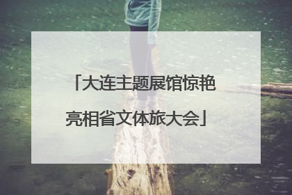 大连主题展馆惊艳亮相省文体旅大会