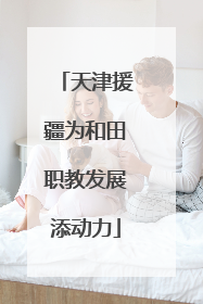 天津援疆为和田职教发展添动力