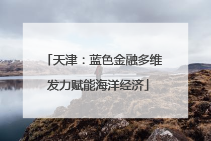 天津：蓝色金融多维发力赋能海洋经济