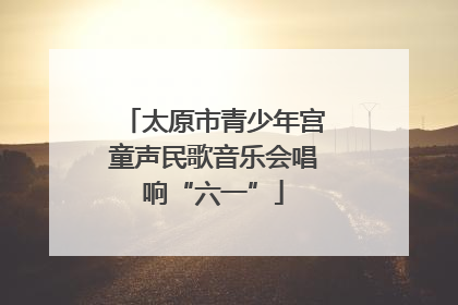 太原市青少年宫童声民歌音乐会唱响“六一”