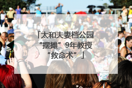 太和夫妻档公园“摆摊”9年教授“救命术”