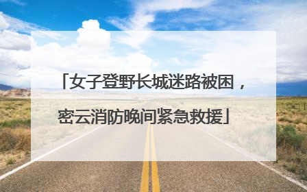 女子登野长城迷路被困，密云消防晚间紧急救援