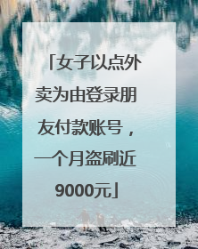 女子以点外卖为由登录朋友付款账号，一个月盗刷近9000元