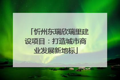 忻州东瑞欣瑞里建设项目：打造城市商业发展新地标