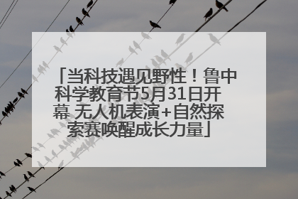 当科技遇见野性！鲁中科学教育节5月31日开幕 无人机表演+自然探索赛唤醒成长力量