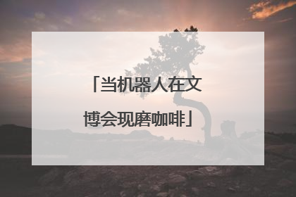 当机器人在文博会现磨咖啡