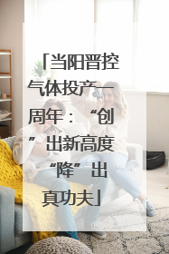当阳晋控气体投产一周年：“创”出新高度 “降”出真功夫