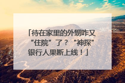 待在家里的外甥咋又“住院”了？“神探”银行人果断上线！