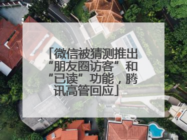 微信被猜测推出“朋友圈访客”和“已读”功能，腾讯高管回应