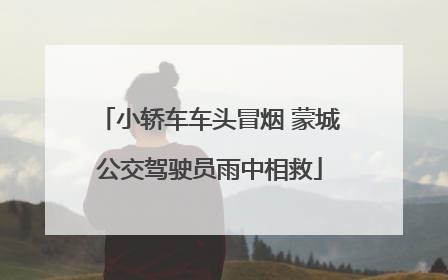 小轿车车头冒烟 蒙城公交驾驶员雨中相救