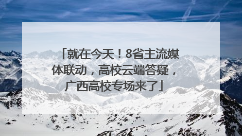 就在今天！8省主流媒体联动，高校云端答疑，广西高校专场来了