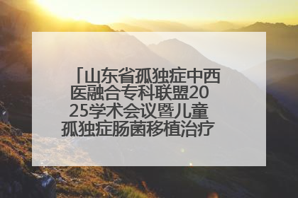 山东省孤独症中西医融合专科联盟2025学术会议暨儿童孤独症肠菌移植治疗技术培训举办