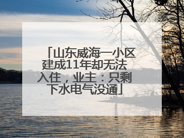 山东威海一小区建成11年却无法入住，业主：只剩下水电气没通