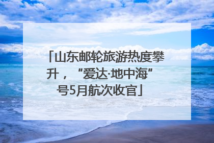 山东邮轮旅游热度攀升，“爱达·地中海”号5月航次收官