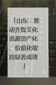 山东：推动齐鲁文化资源资产化、价值化取得显著成效