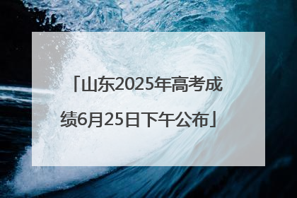 山东2025年高考成绩6月25日下午公布