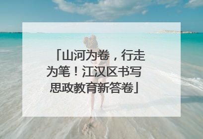 山河为卷，行走为笔！江汉区书写思政教育新答卷