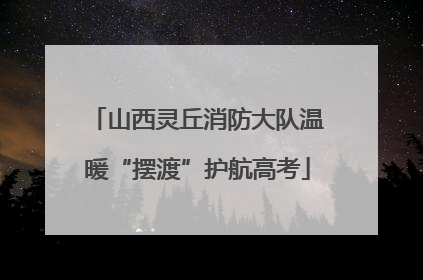 山西灵丘消防大队温暖“摆渡”护航高考