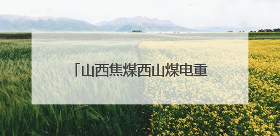 山西焦煤西山煤电重塑能源产业新图景