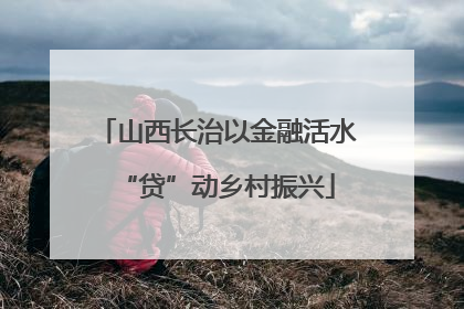 山西长治以金融活水“贷”动乡村振兴
