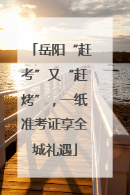 岳阳“赶考”又“赶烤”，一纸准考证享全城礼遇