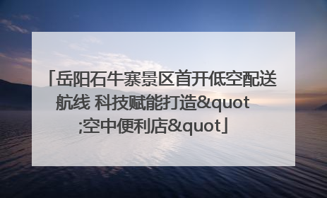 岳阳石牛寨景区首开低空配送航线 科技赋能打造"空中便利店"